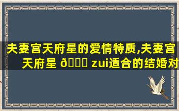 夫妻宫天府星的爱情特质,夫妻宫天府星 🐒 zui
适合的结婚对象